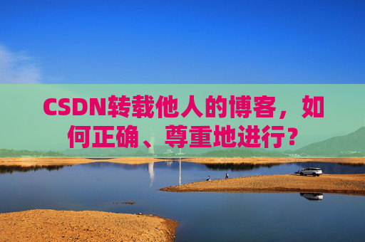 CSDN转载他人的博客，如何正确、尊重地进行？