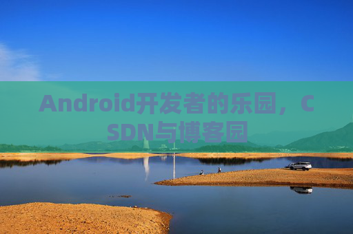 Android开发者的乐园，CSDN与博客园